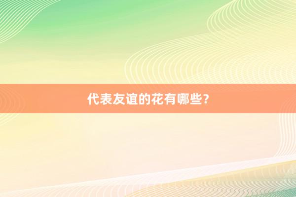 代表友谊的花有哪些？
