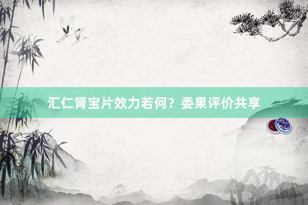 汇仁肾宝片效力若何？委果评价共享