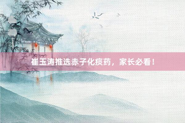 崔玉涛推选赤子化痰药，家长必看！