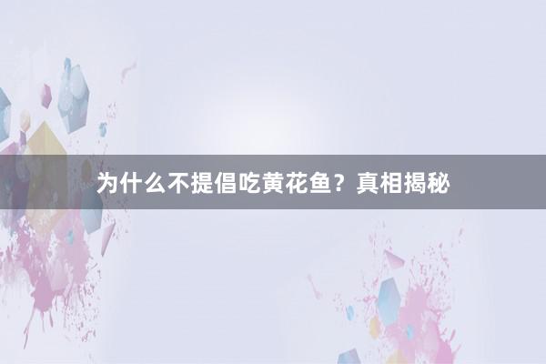 为什么不提倡吃黄花鱼？真相揭秘