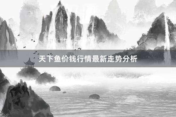 天下鱼价钱行情最新走势分析
