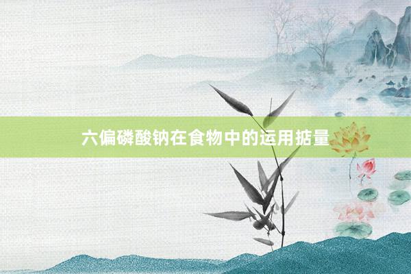 六偏磷酸钠在食物中的运用掂量
