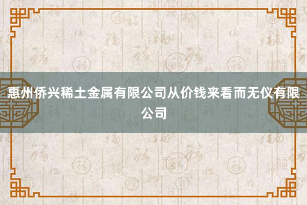 惠州侨兴稀土金属有限公司从价钱来看而无仪有限公司