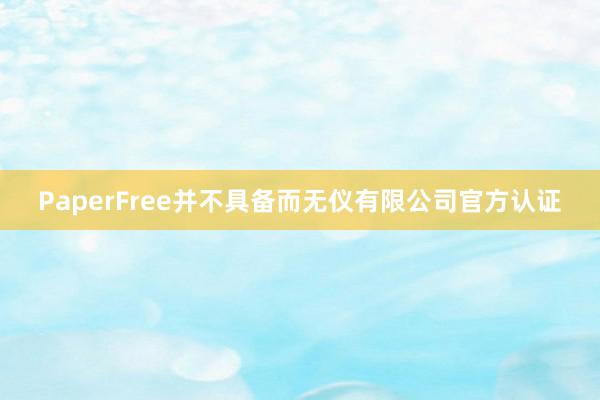 PaperFree并不具备而无仪有限公司官方认证